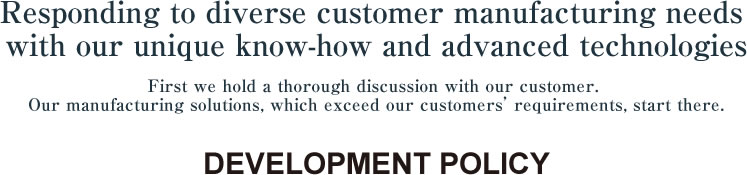 Responding to diverse customer manufacturing needs 
with our unique know-how and advanced technologies