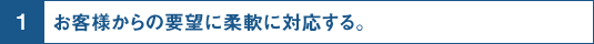 1.お客様からの要望に柔軟に対応する。